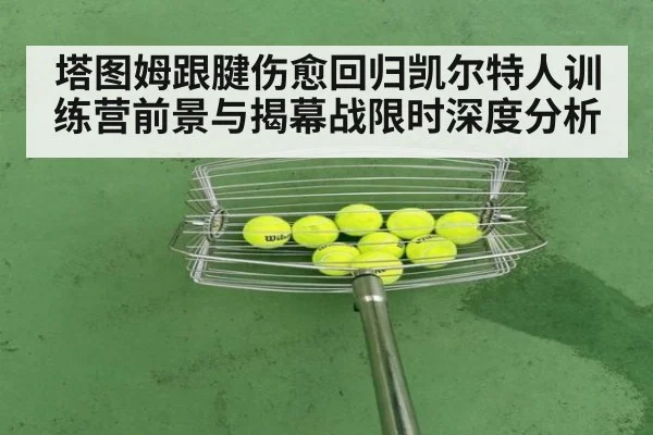 塔图姆跟腱伤愈回归凯尔特人训练营前景与揭幕战限时深度分析
